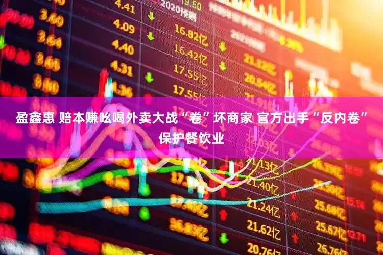 盈鑫惠 赔本赚吆喝外卖大战“卷”坏商家 官方出手“反内卷”保护餐饮业