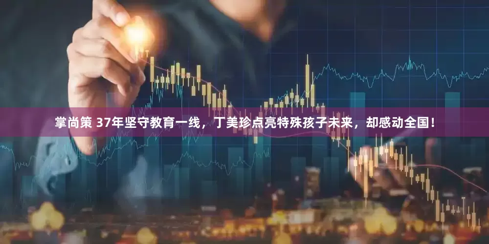 掌尚策 37年坚守教育一线，丁美珍点亮特殊孩子未来，却感动全国！