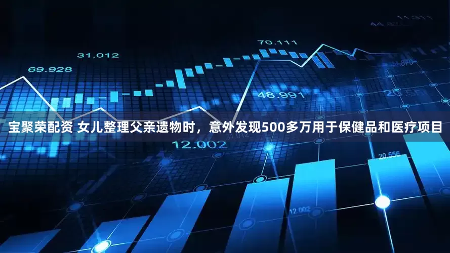 宝聚荣配资 女儿整理父亲遗物时，意外发现500多万用于保健品和医疗项目