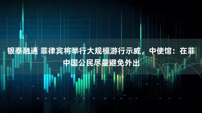 银泰融通 菲律宾将举行大规模游行示威，中使馆：在菲中国公民尽量避免外出