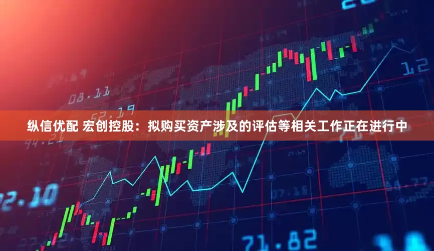 纵信优配 宏创控股：拟购买资产涉及的评估等相关工作正在进行中