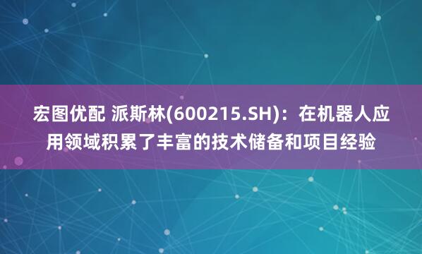 宏图优配 派斯林(600215.SH)：在机器人应用领域积累了丰富的技术储备和项目经验