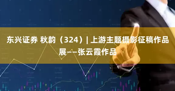 东兴证券 秋韵（324）| 上游主题摄影征稿作品展——张云霞作品
