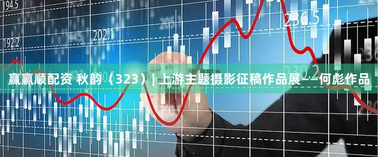 赢赢顺配资 秋韵（323）| 上游主题摄影征稿作品展——何彪作品