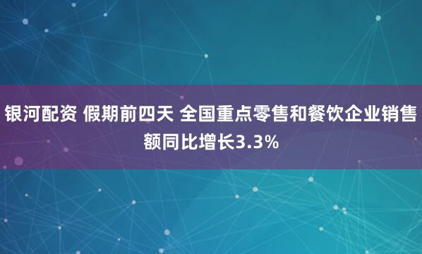 银河配资 假期前四天 全国重点零售和餐饮企业销售额同比增长3.3%
