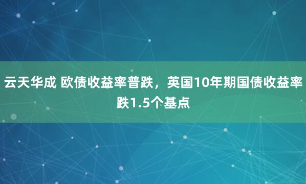 云天华成 欧债收益率普跌，英国10年期国债收益率跌1.5个基点