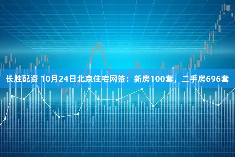 长胜配资 10月24日北京住宅网签：新房100套，二手房696套