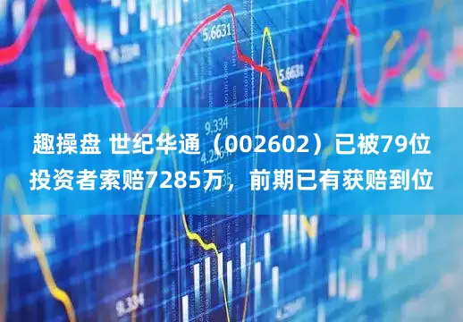 趣操盘 世纪华通(002602)已被79位投资者索赔7285万,前期已有获赔到位