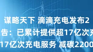 谋略天下 滴滴充电发布2025年度报告：已累计提供超17亿次充电服务 减碳2200万吨