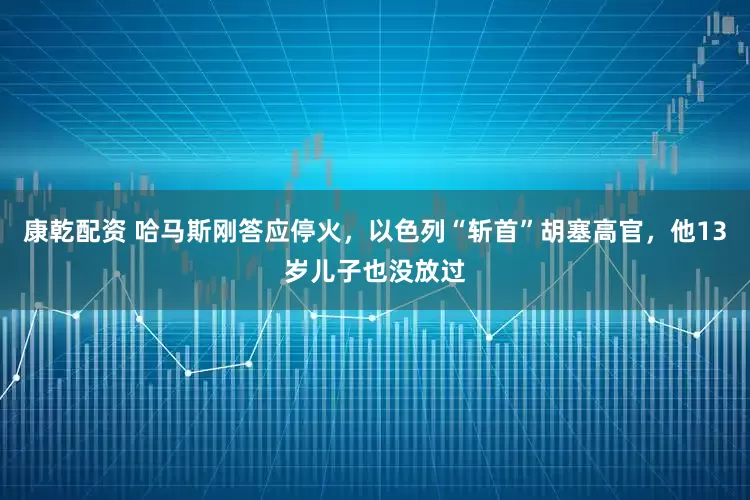 康乾配资 哈马斯刚答应停火，以色列“斩首”胡塞高官，他13岁儿子也没放过
