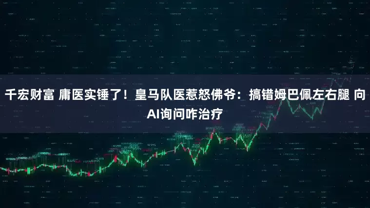 千宏财富 庸医实锤了!皇马队医惹怒佛爷:搞错姆巴佩左右腿 向AI询问咋治疗